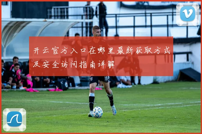 开云官方入口在哪里最新获取方式及安全访问指南详解