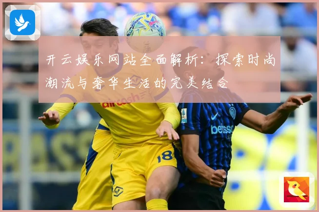 开云娱乐网站全面解析：探索时尚潮流与奢华生活的完美结合