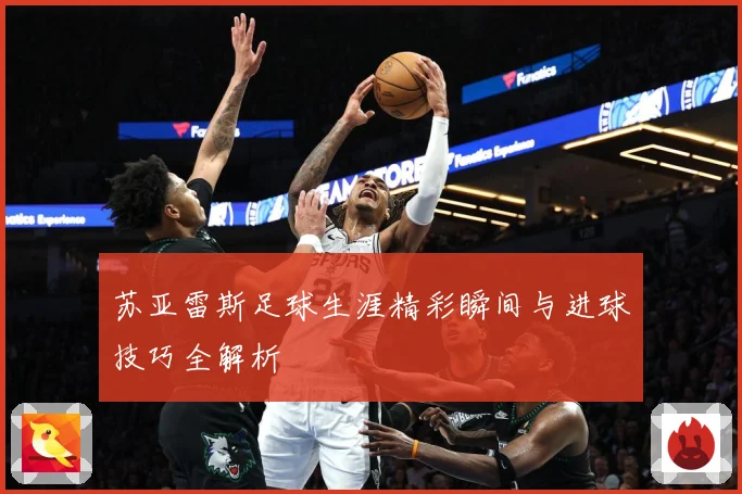 苏亚雷斯足球生涯精彩瞬间与进球技巧全解析