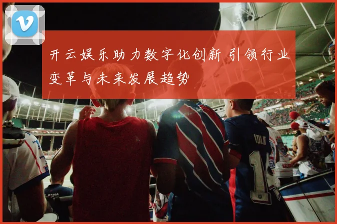 开云娱乐助力数字化创新 引领行业变革与未来发展趋势