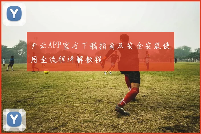 开云APP官方下载指南及安全安装使用全流程详解教程