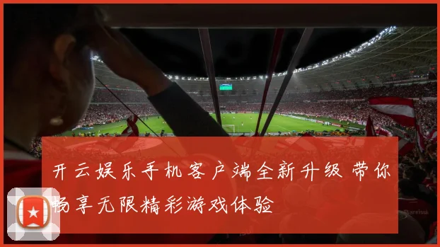 开云娱乐手机客户端全新升级 带你畅享无限精彩游戏体验