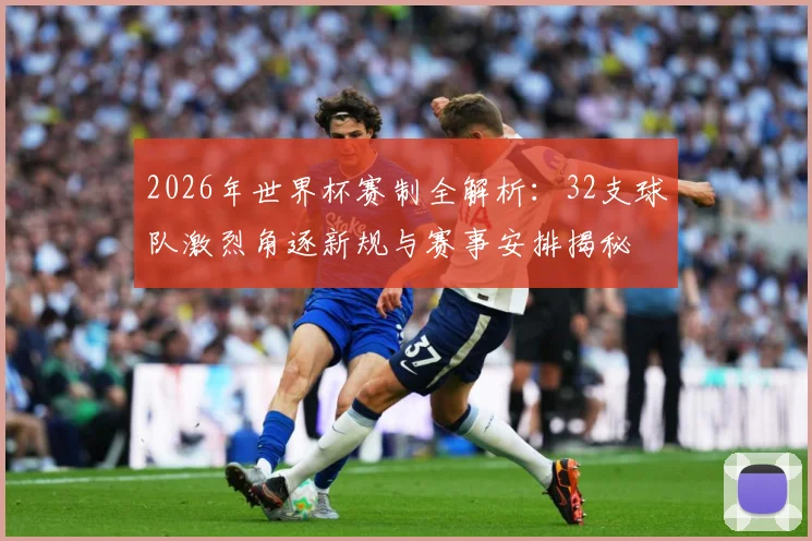 2026年世界杯赛制全解析：32支球队激烈角逐新规与赛事安排揭秘