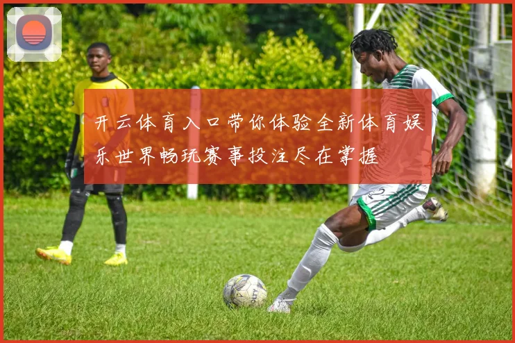 开云体育入口带你体验全新体育娱乐世界畅玩赛事投注尽在掌握