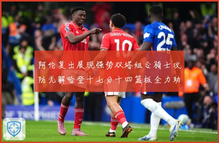 阿伦复出展现强势双塔组合骑士攻防无解哈登十七分十四篮板全力助专题观察