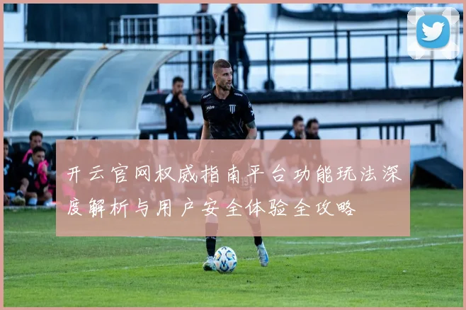 开云官网权威指南平台功能玩法深度解析与用户安全体验全攻略