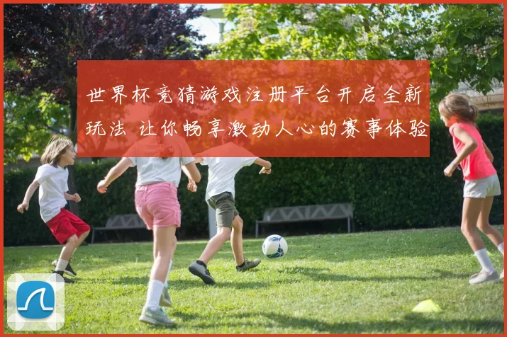 世界杯竞猜游戏注册平台开启全新玩法 让你畅享激动人心的赛事体验