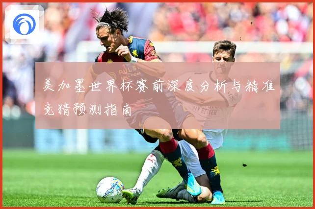 美加墨世界杯赛前深度分析与精准竞猜预测指南