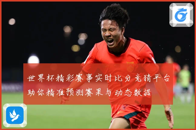 世界杯精彩赛事实时比分竞猜平台助你精准预测赛果与动态数据