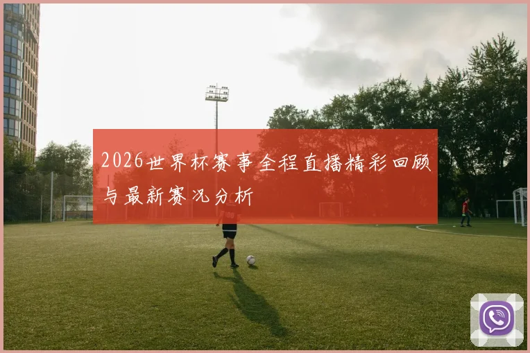 2026世界杯赛事全程直播精彩回顾与最新赛况分析