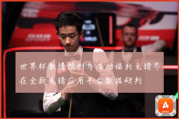 世界杯激情预测与活动福利竞猜尽在全新竞猜应用平台数据研判