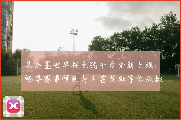 美加墨世界杯竞猜平台全新上线，畅享赛事预测与丰富奖励等你来挑战