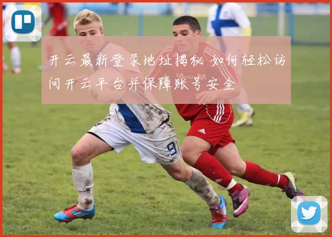 开云最新登录地址揭秘 如何轻松访问开云平台并保障账号安全