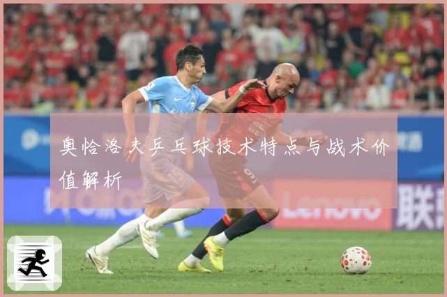 奥恰洛夫乒乓球技术特点与战术价值解析