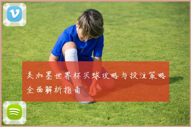 美加墨世界杯买球攻略与投注策略全面解析指南