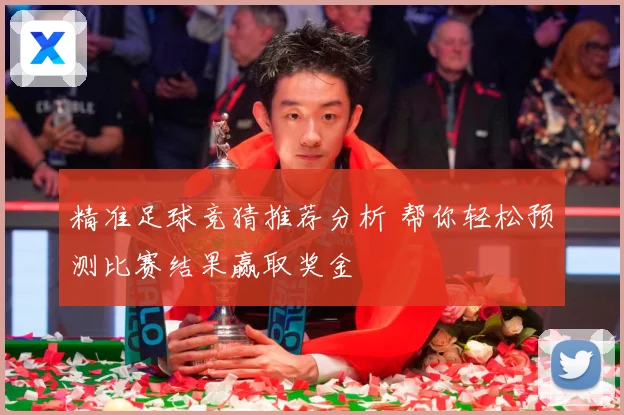 精准足球竞猜推荐分析 帮你轻松预测比赛结果赢取奖金