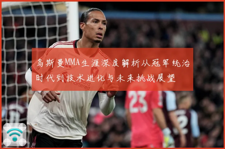 乌斯曼MMA生涯深度解析从冠军统治时代到技术进化与未来挑战展望