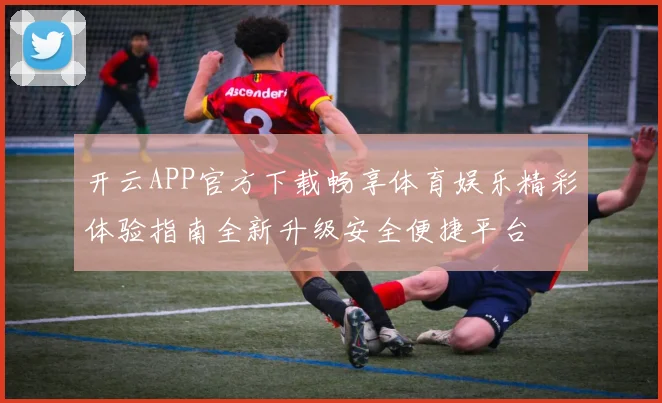 开云APP官方下载畅享体育娱乐精彩体验指南全新升级安全便捷平台