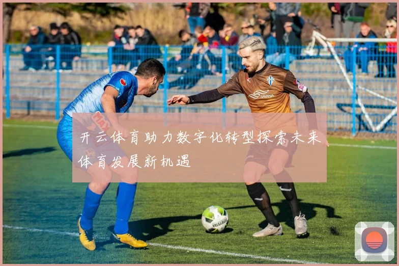 开云体育助力数字化转型探索未来体育发展新机遇