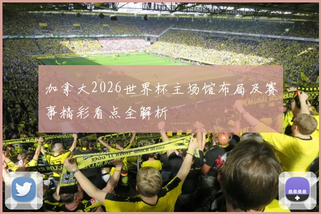加拿大2026世界杯主场馆布局及赛事精彩看点全解析