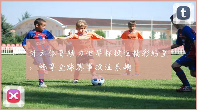 开云体育助力世界杯投注精彩纷呈，畅享全球赛事投注乐趣