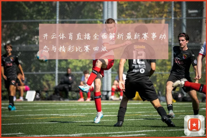 开云体育直播全面解析最新赛事动态与精彩比赛回放