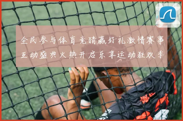 全民参与体育竞猜赢好礼激情赛事互动盛典火热开启乐享运动狂欢季