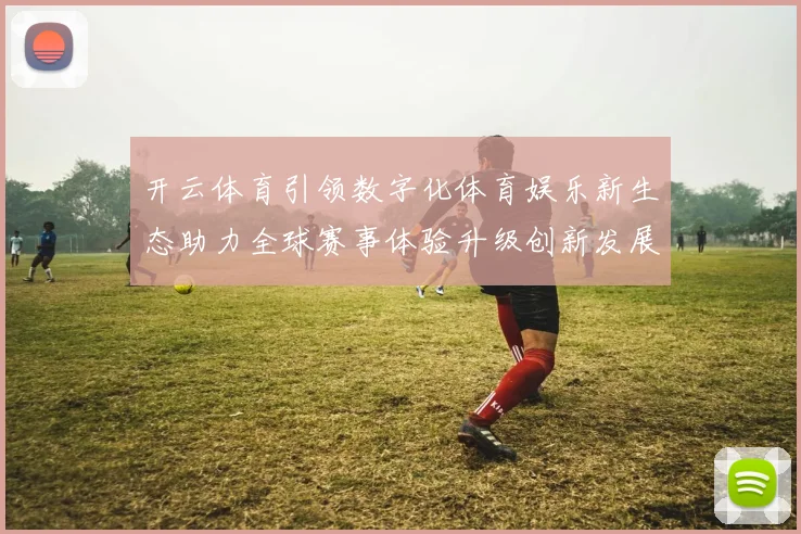 开云体育引领数字化体育娱乐新生态助力全球赛事体验升级创新发展