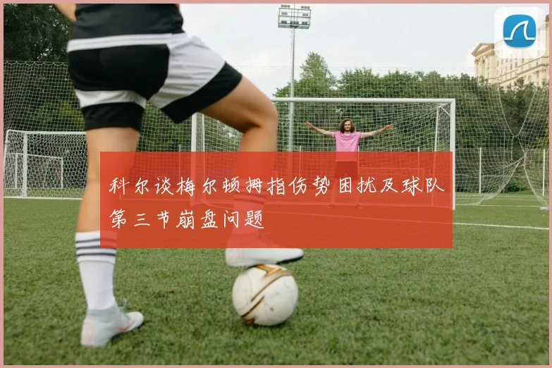 科尔谈梅尔顿拇指伤势困扰及球队第三节崩盘问题