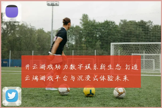 开云游戏助力数字娱乐新生态 打造云端游戏平台与沉浸式体验未来