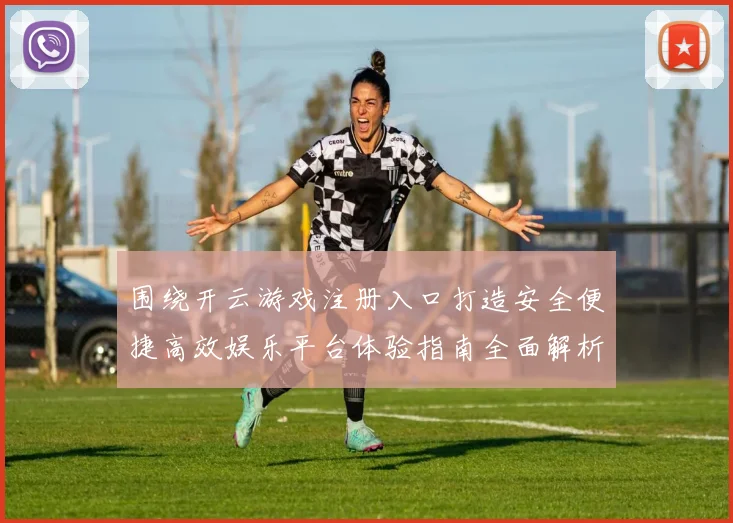 围绕开云游戏注册入口打造安全便捷高效娱乐平台体验指南全面解析与优化策略