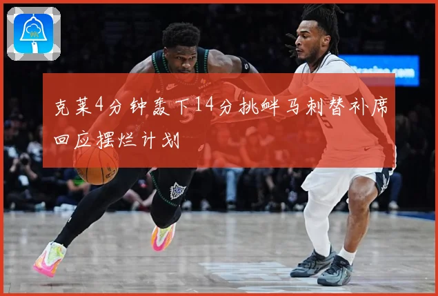 克莱4分钟轰下14分挑衅马刺替补席回应摆烂计划