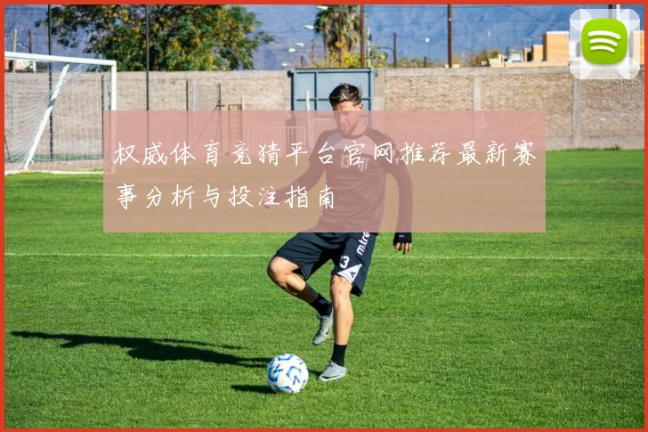 权威体育竞猜平台官网推荐最新赛事分析与投注指南