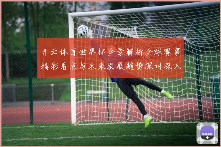 开云体育世界杯全景解析全球赛事精彩看点与未来发展趋势探讨深入