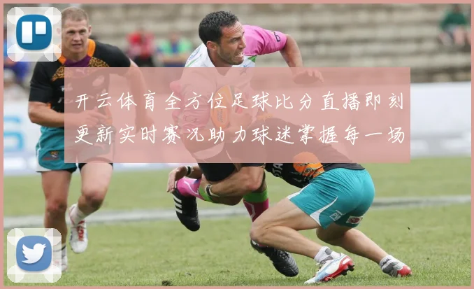 开云体育全方位足球比分直播即刻更新实时赛况助力球迷掌握每一场精彩赛事