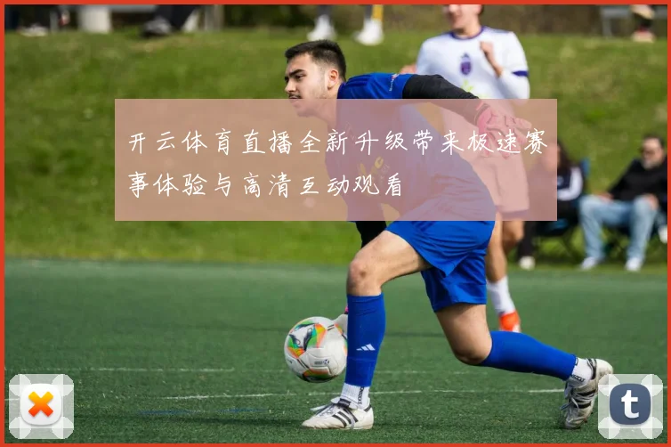 开云体育直播全新升级带来极速赛事体验与高清互动观看
