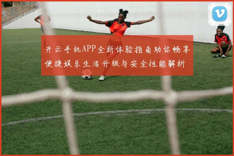 开云手机APP全新体验指南助你畅享便捷娱乐生活升级与安全性能解析