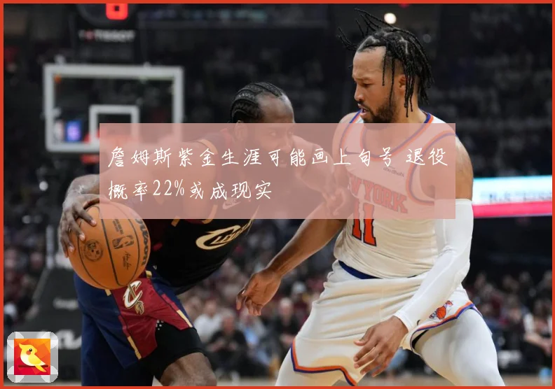 詹姆斯紫金生涯可能画上句号 退役概率22%或成现实