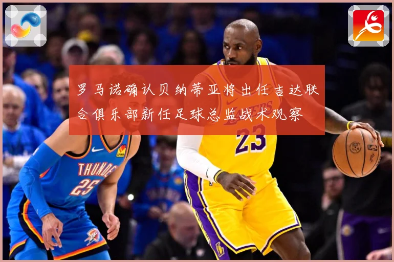 罗马诺确认贝纳蒂亚将出任吉达联合俱乐部新任足球总监战术观察