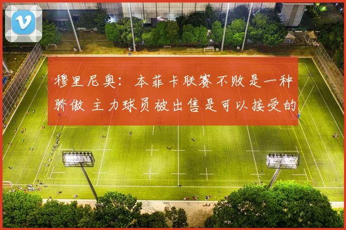穆里尼奥：本菲卡联赛不败是一种骄傲 主力球员被出售是可以接受的