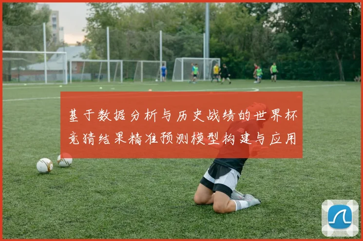 基于数据分析与历史战绩的世界杯竞猜结果精准预测模型构建与应用研究