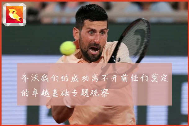 齐沃我们的成功离不开前任们奠定的卓越基础专题观察