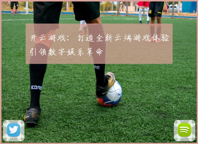 开云游戏：打造全新云端游戏体验引领数字娱乐革命