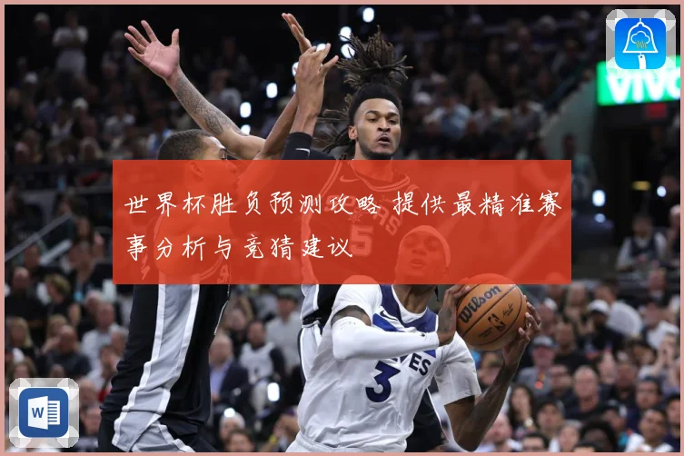 世界杯胜负预测攻略 提供最精准赛事分析与竞猜建议