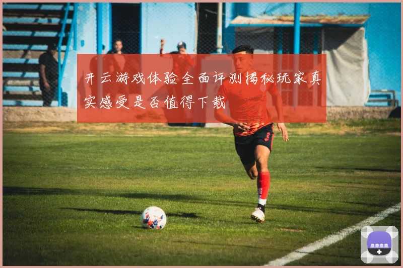 开云游戏体验全面评测揭秘玩家真实感受是否值得下载
