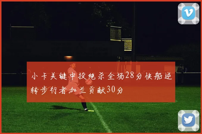 小卡关键中投绝杀全场28分快船逆转步行者加兰贡献30分