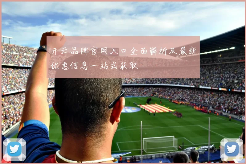 开云品牌官网入口全面解析及最新优惠信息一站式获取