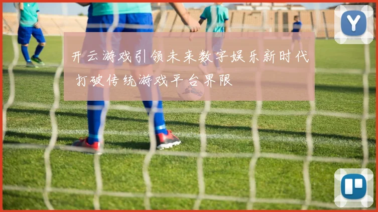 开云游戏引领未来数字娱乐新时代 打破传统游戏平台界限