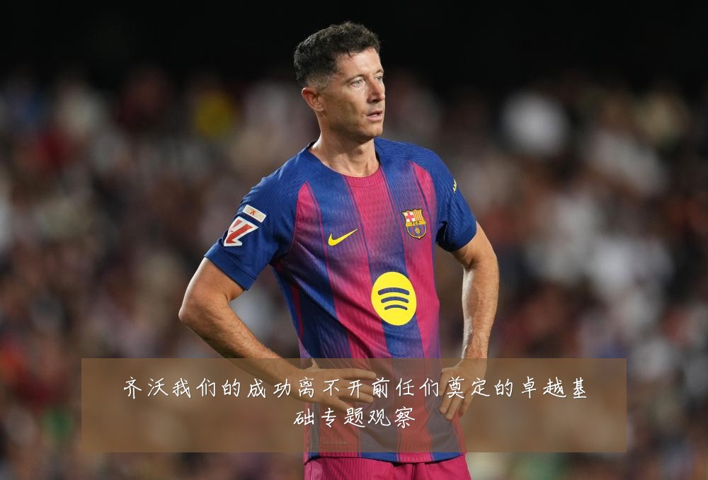齐沃我们的成功离不开前任们奠定的卓越基础专题观察