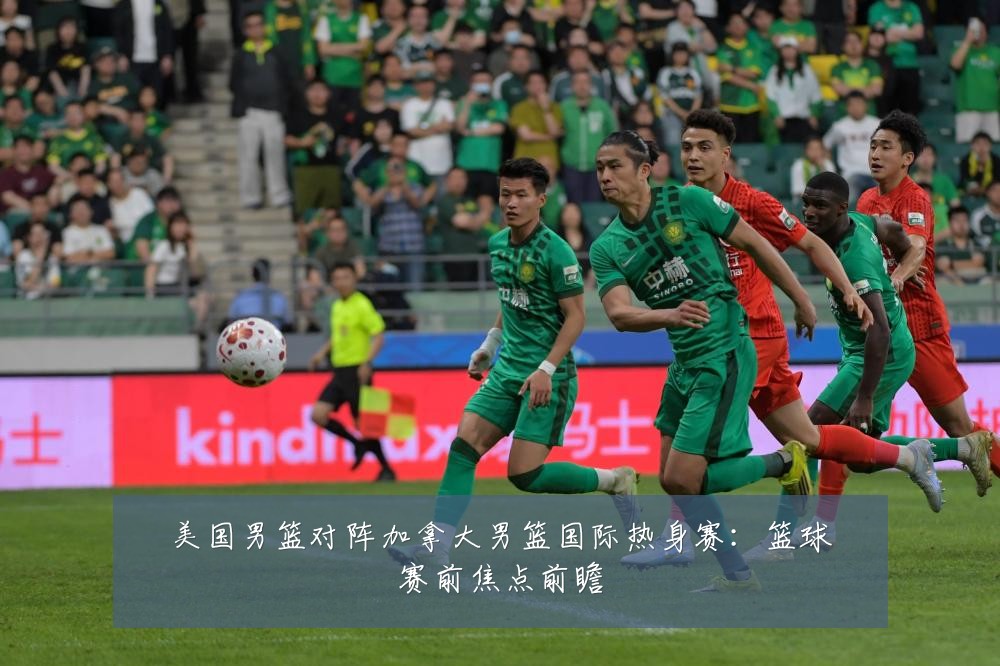 美国男篮对阵加拿大男篮国际热身赛：篮球赛前焦点前瞻